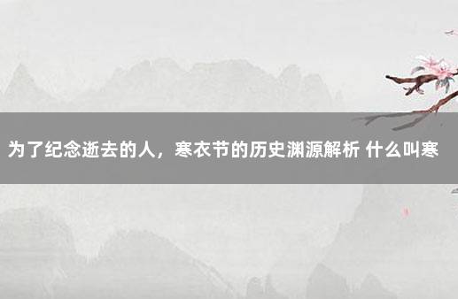 为了纪念逝去的人，寒衣节的历史渊源解析 什么叫寒衣节是什么意思