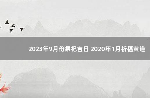 2023年9月份祭祀吉日 2020年1月祈福黄道吉日