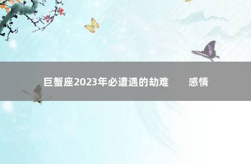 巨蟹座2023年必遭遇的劫难        感情不顺易被骗