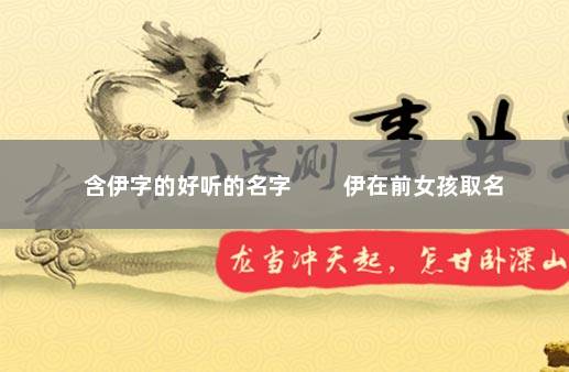 含伊字的好听的名字 　　伊在前女孩取名