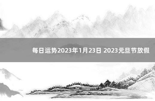 每日运势2023年1月23日 2023元旦节放假