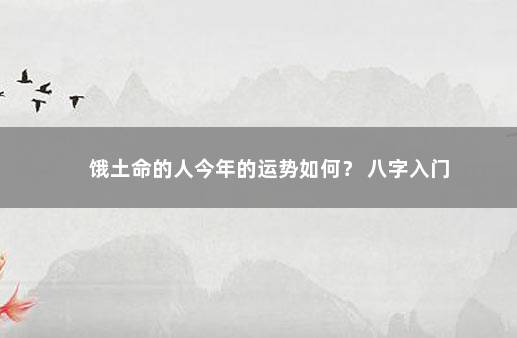 饿土命的人今年的运势如何？ 八字入门