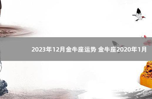 2023年12月金牛座运势 金牛座2020年1月份感情运势