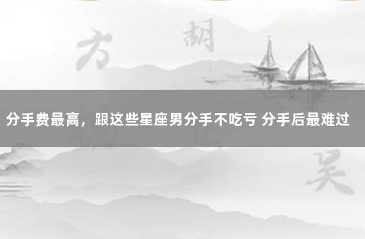 分手费最高，跟这些星座男分手不吃亏 分手后最难过的星座女