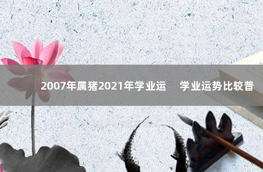 2007年属猪2021年学业运 　学业运势比较普通