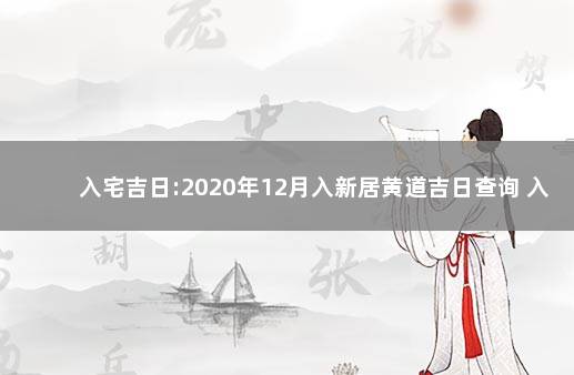 入宅吉日:2020年12月入新居黄道吉日查询 入宅吉日