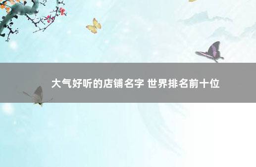 大气好听的店铺名字 世界排名前十位