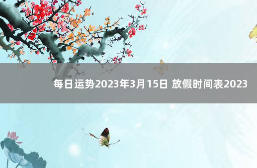 每日运势2023年3月15日 放假时间表2023