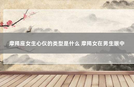 摩羯座女生心仪的类型是什么 摩羯女在男生眼中