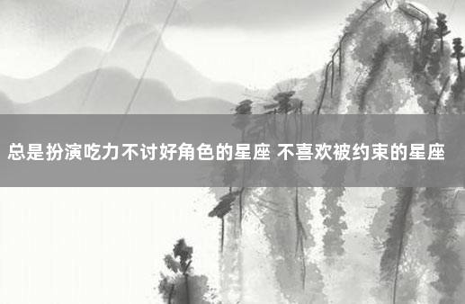 总是扮演吃力不讨好角色的星座 不喜欢被约束的星座