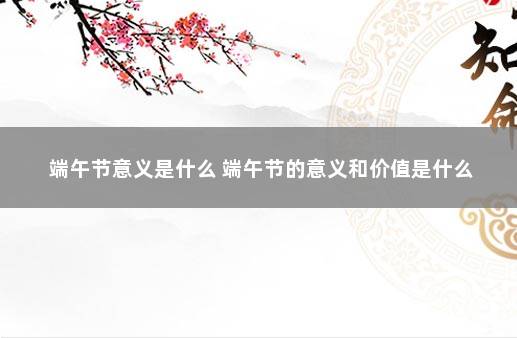 端午节意义是什么 端午节的意义和价值是什么