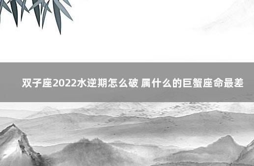 双子座2022水逆期怎么破 属什么的巨蟹座命最差