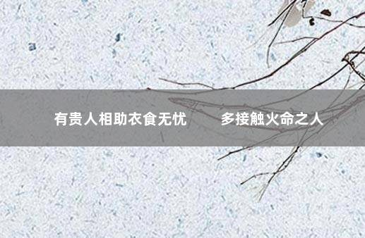 有贵人相助衣食无忧 　　多接触火命之人