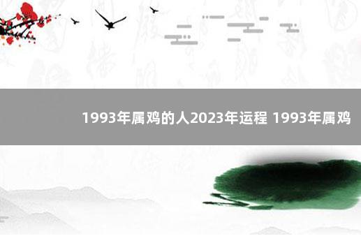 1993年属鸡的人2023年运程 1993年属鸡人运势