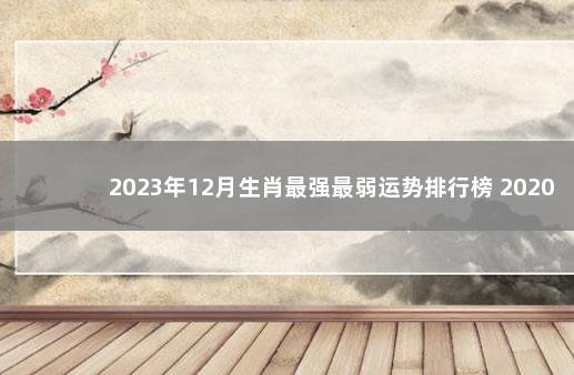 2023年12月生肖最强最弱运势排行榜 2020年运势排行榜