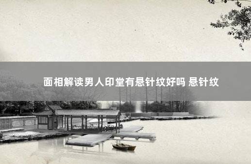 面相解读男人印堂有悬针纹好吗 悬针纹