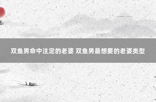 双鱼男命中注定的老婆 双鱼男最想要的老婆类型