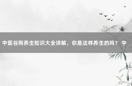 中医谷雨养生知识大全详解，你是这样养生的吗？ 中医理疗养生