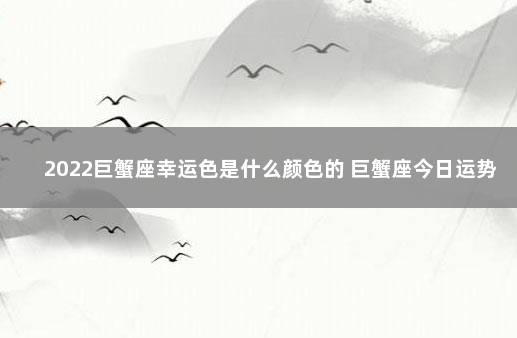 2022巨蟹座幸运色是什么颜色的 巨蟹座今日运势超准了