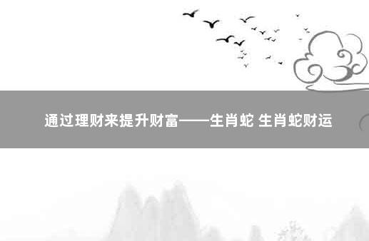 通过理财来提升财富——生肖蛇 生肖蛇财运