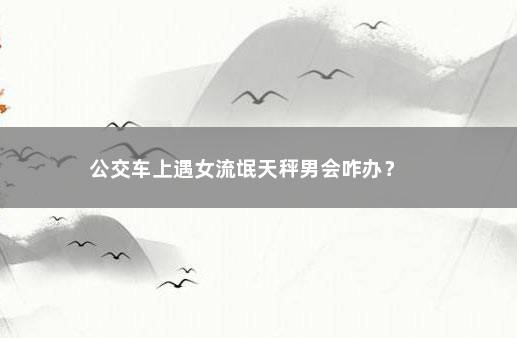 公交车上遇女流氓天秤男会咋办？ 　　