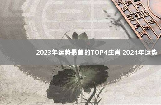 2023年运势最差的TOP4生肖 2024年运势最好的生肖要翻身