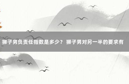 狮子男负责任指数是多少？ 狮子男对另一半的要求有多高