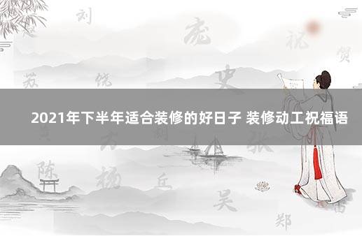 2021年下半年适合装修的好日子 装修动工祝福语