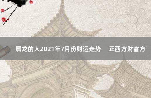 属龙的人2021年7月份财运走势 　正西方财富方位