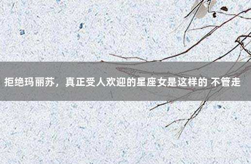 拒绝玛丽苏，真正受人欢迎的星座女是这样的 不管走到哪里都受欢迎的星座女
