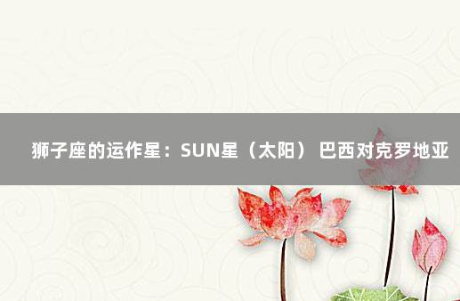 狮子座的运作星：SUN星（太阳） 巴西对克罗地亚亚盘