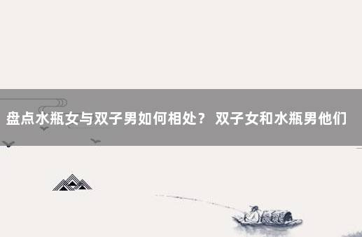 盘点水瓶女与双子男如何相处？ 双子女和水瓶男他们适合在一起吗