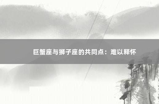 巨蟹座与狮子座的共同点：难以释怀