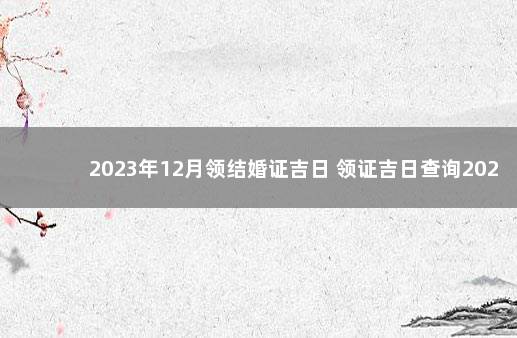 2023年12月领结婚证吉日 领证吉日查询2023