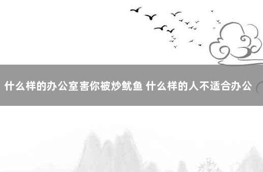 什么样的办公室害你被炒鱿鱼 什么样的人不适合办公室工作