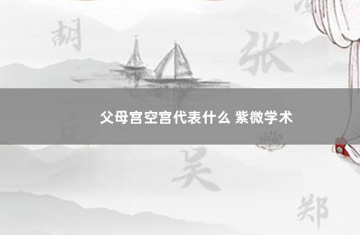 父母宫空宫代表什么 紫微学术