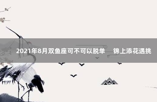 2021年8月双鱼座可不可以脱单 　锦上添花遇挑战