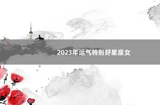 2023年运气特别好星座女