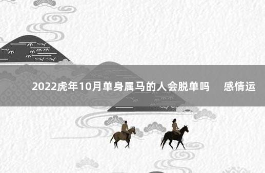 2022虎年10月单身属马的人会脱单吗 　感情运好脱单容易