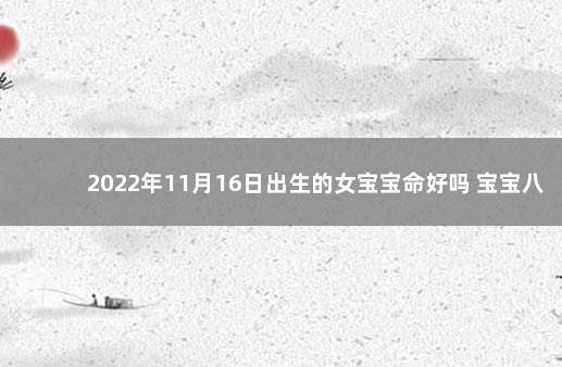 2022年11月16日出生的女宝宝命好吗 宝宝八字一览