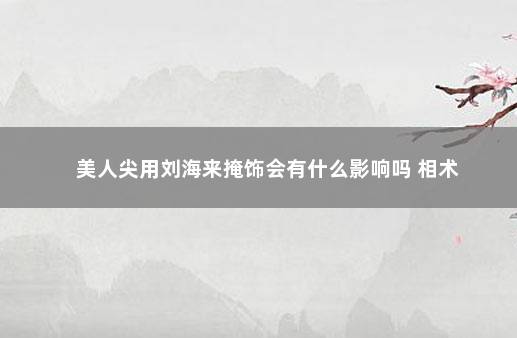 美人尖用刘海来掩饰会有什么影响吗 相术