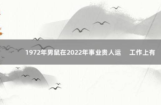 1972年男鼠在2022年事业贵人运 　工作上有上升