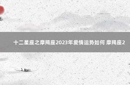 十二星座之摩羯座2023年爱情运势如何 摩羯座2022年真爱