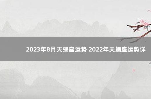 2023年8月天蝎座运势 2022年天蝎座运势详解