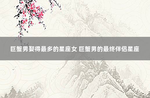 巨蟹男娶得最多的星座女 巨蟹男的最终伴侣星座
