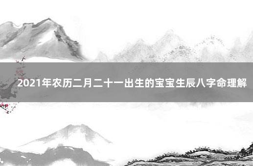 2021年农历二月二十一出生的宝宝生辰八字命理解析 今日凌晨河南航空坠机