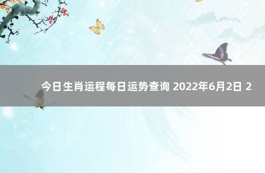 今日生肖运程每日运势查询 2022年6月2日 2020运势生肖运势详解1月