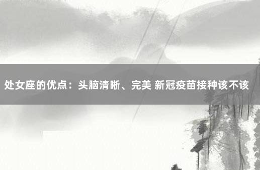 处女座的优点：头脑清晰、完美 新冠疫苗接种该不该打