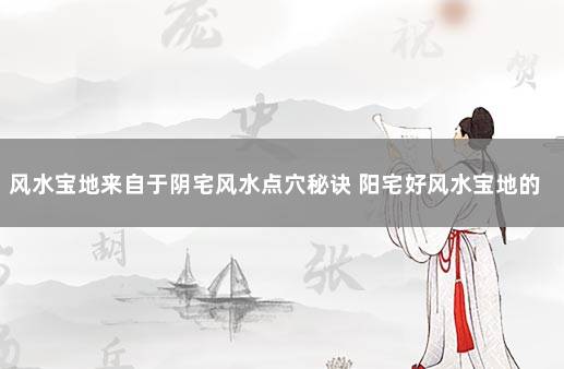 风水宝地来自于阴宅风水点穴秘诀 阳宅好风水宝地的特征