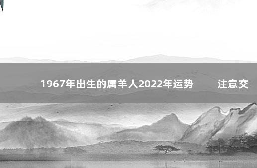 1967年出生的属羊人2022年运势 　　注意交通安全清淡饮食